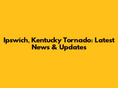 Ipswich, Kentucky Tornado: Latest News & Updates