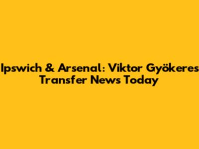 Ipswich & Arsenal: Viktor Gyökeres Transfer News Today