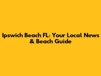 Ipswich Beach FL: Your Local News & Beach Guide