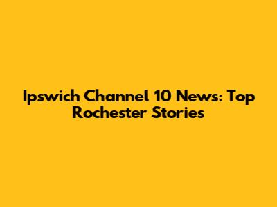 Ipswich Channel 10 News: Top Rochester Stories