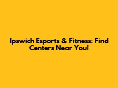 Ipswich Esports & Fitness: Find Centers Near You!