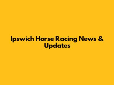 Ipswich Horse Racing News & Updates