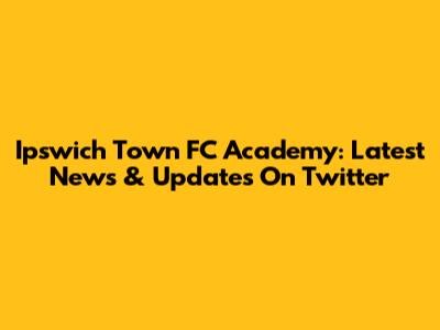 Ipswich Town FC Academy: Latest News & Updates On Twitter