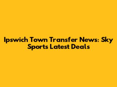 Ipswich Town Transfer News: Sky Sports Latest Deals