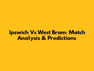 Ipswich Vs West Brom: Match Analysis & Predictions