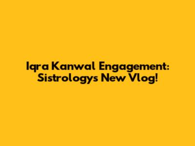 Iqra Kanwal Engagement: Sistrology's New Vlog!