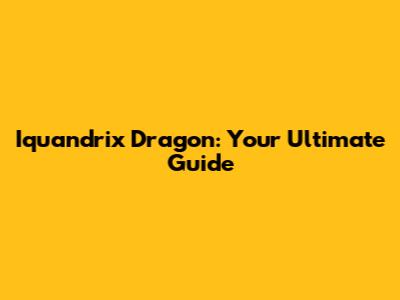 Iquandrix Dragon: Your Ultimate Guide