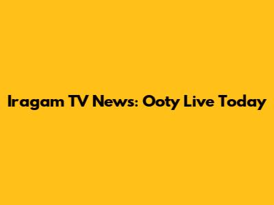Iragam TV News: Ooty Live Today