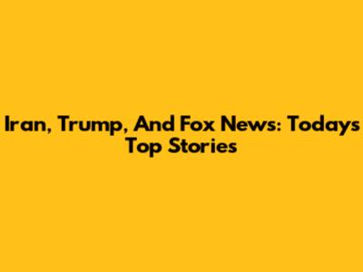 Iran, Trump, And Fox News: Today's Top Stories