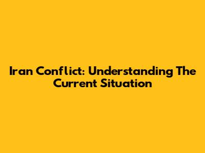 Iran Conflict: Understanding The Current Situation