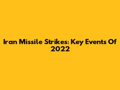 Iran Missile Strikes: Key Events Of 2022