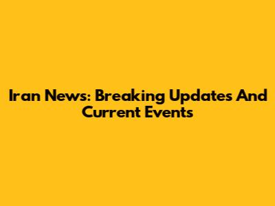 Iran News: Breaking Updates And Current Events