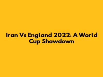 Iran Vs England 2022: A World Cup Showdown