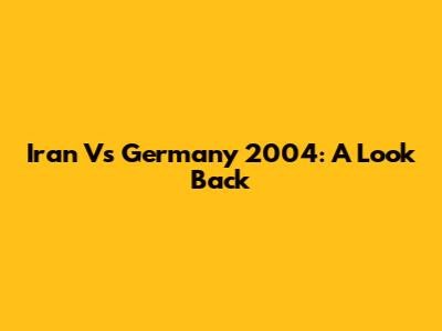 Iran Vs Germany 2004: A Look Back