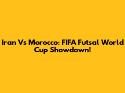 Iran Vs Morocco: FIFA Futsal World Cup Showdown!