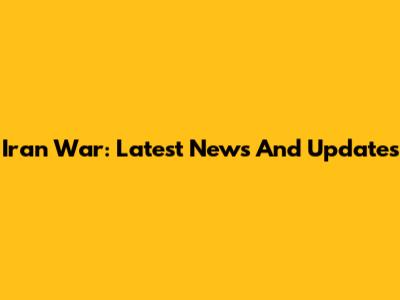 Iran War: Latest News And Updates