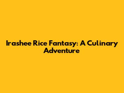 Irashee Rice Fantasy: A Culinary Adventure