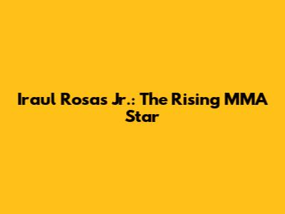 Iraul Rosas Jr.: The Rising MMA Star