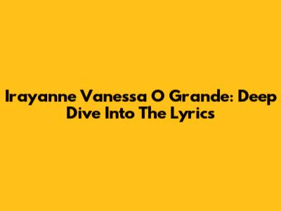 Irayanne Vanessa O Grande: Deep Dive Into The Lyrics