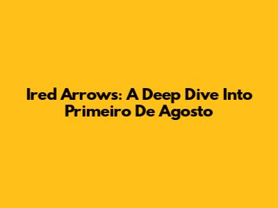 Ired Arrows: A Deep Dive Into Primeiro De Agosto