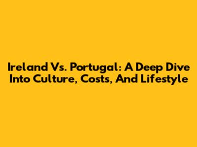 Ireland Vs. Portugal: A Deep Dive Into Culture, Costs, And Lifestyle