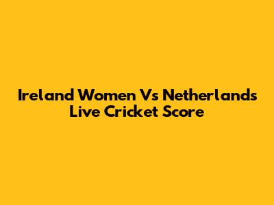 Ireland Women Vs Netherlands Live Cricket Score