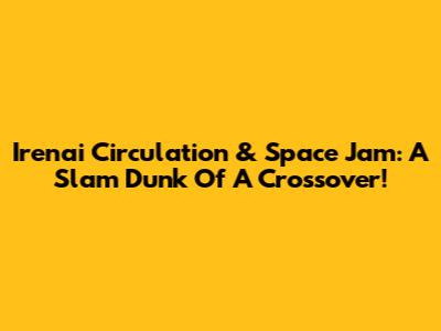 Irenai Circulation & Space Jam: A Slam Dunk Of A Crossover!