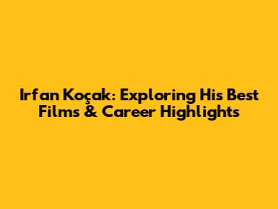 Irfan Koçak: Exploring His Best Films & Career Highlights