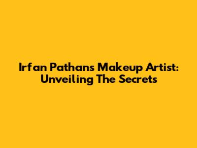 Irfan Pathan's Makeup Artist: Unveiling The Secrets