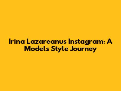 Irina Lazareanu's Instagram: A Model's Style Journey