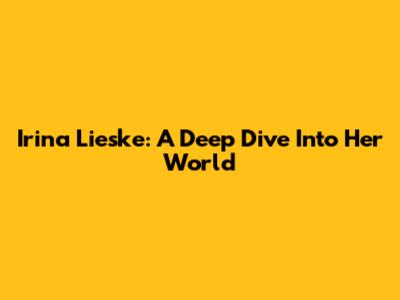 Irina Lieske: A Deep Dive Into Her World