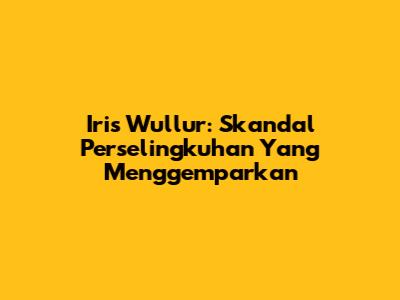 Iris Wullur: Skandal Perselingkuhan Yang Menggemparkan