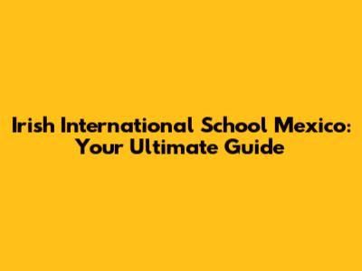Irish International School Mexico: Your Ultimate Guide