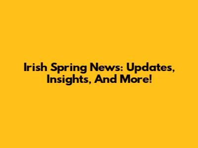 Irish Spring News: Updates, Insights, And More!