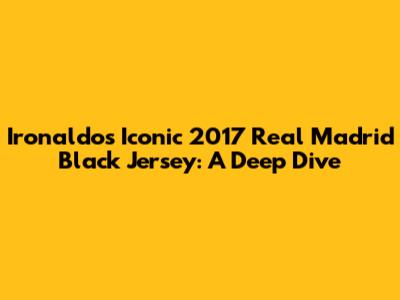 Ironaldo's Iconic 2017 Real Madrid Black Jersey: A Deep Dive