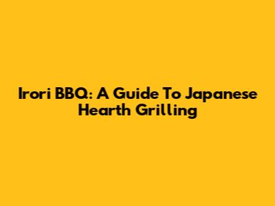 Irori BBQ: A Guide To Japanese Hearth Grilling