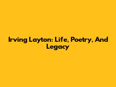 Irving Layton: Life, Poetry, And Legacy