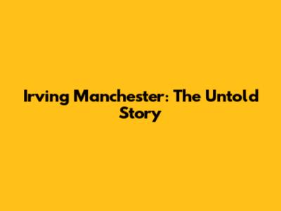 Irving Manchester: The Untold Story