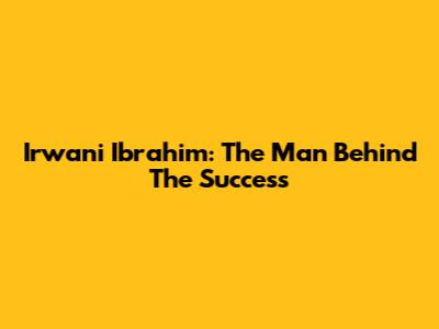 Irwani Ibrahim: The Man Behind The Success