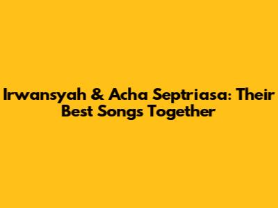 Irwansyah & Acha Septriasa: Their Best Songs Together