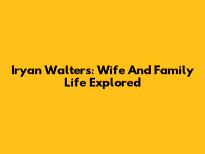 Iryan Walters: Wife And Family Life Explored