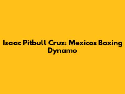 Isaac 'Pitbull' Cruz: Mexico's Boxing Dynamo