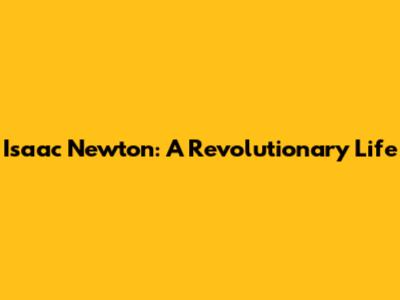 Isaac Newton: A Revolutionary Life