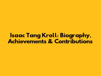 Isaac Tang Kroll: Biography, Achievements & Contributions