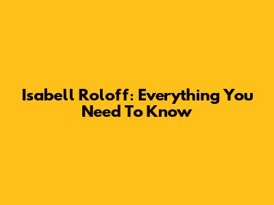 Isabell Roloff: Everything You Need To Know