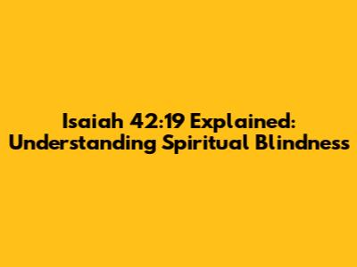 Isaiah 42:19 Explained: Understanding Spiritual Blindness