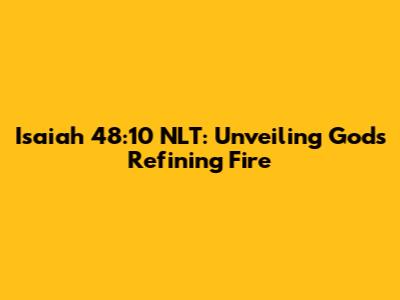 Isaiah 48:10 NLT: Unveiling God's Refining Fire