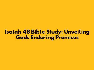 Isaiah 48 Bible Study: Unveiling God's Enduring Promises