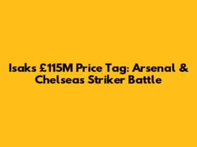 Isak's £115M Price Tag: Arsenal & Chelsea's Striker Battle