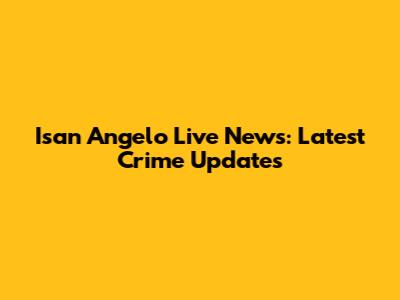 Isan Angelo Live News: Latest Crime Updates
